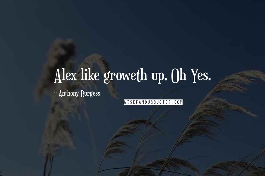 Anthony Burgess Quotes: Alex like groweth up, Oh Yes.