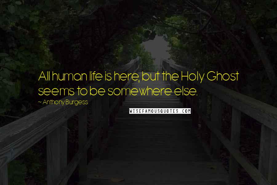 Anthony Burgess Quotes: All human life is here, but the Holy Ghost seems to be somewhere else.