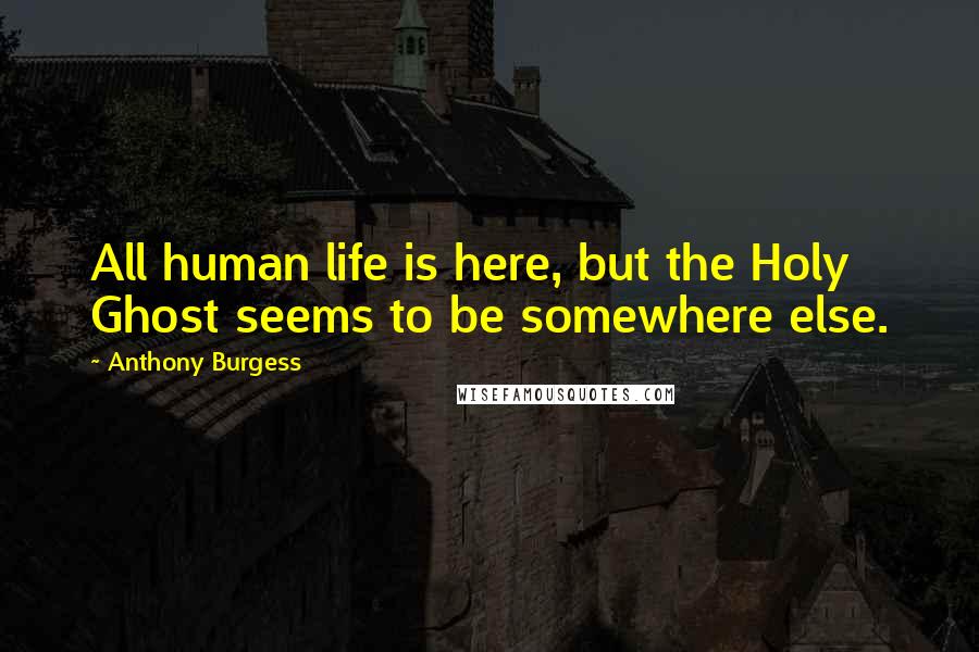 Anthony Burgess Quotes: All human life is here, but the Holy Ghost seems to be somewhere else.