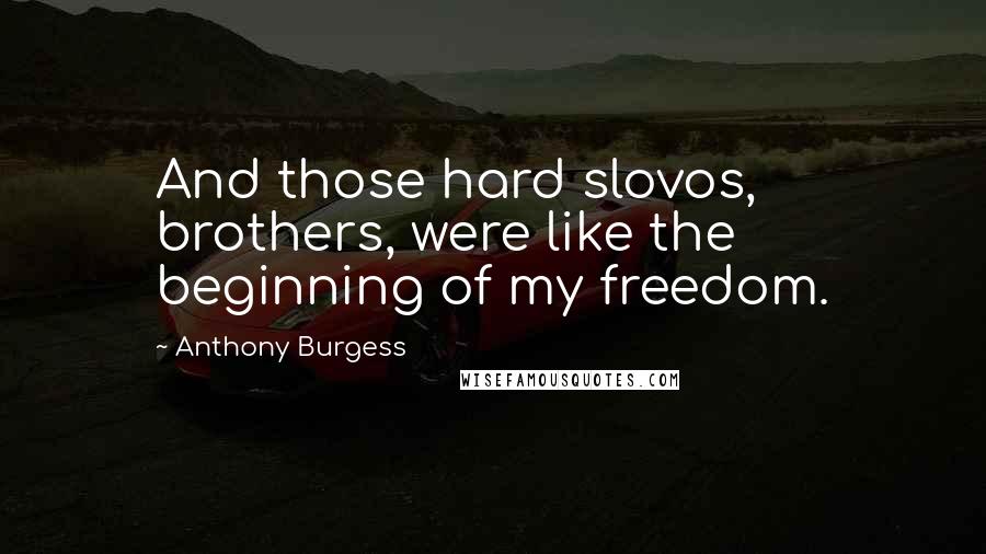 Anthony Burgess Quotes: And those hard slovos, brothers, were like the beginning of my freedom.