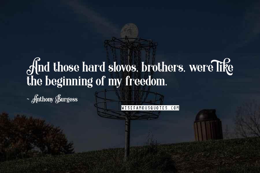 Anthony Burgess Quotes: And those hard slovos, brothers, were like the beginning of my freedom.