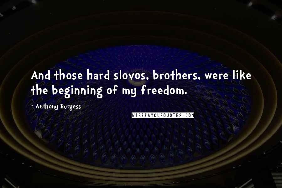 Anthony Burgess Quotes: And those hard slovos, brothers, were like the beginning of my freedom.