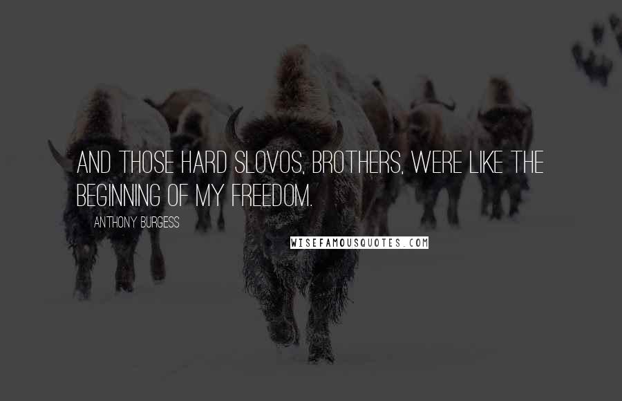 Anthony Burgess Quotes: And those hard slovos, brothers, were like the beginning of my freedom.