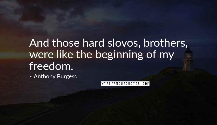 Anthony Burgess Quotes: And those hard slovos, brothers, were like the beginning of my freedom.