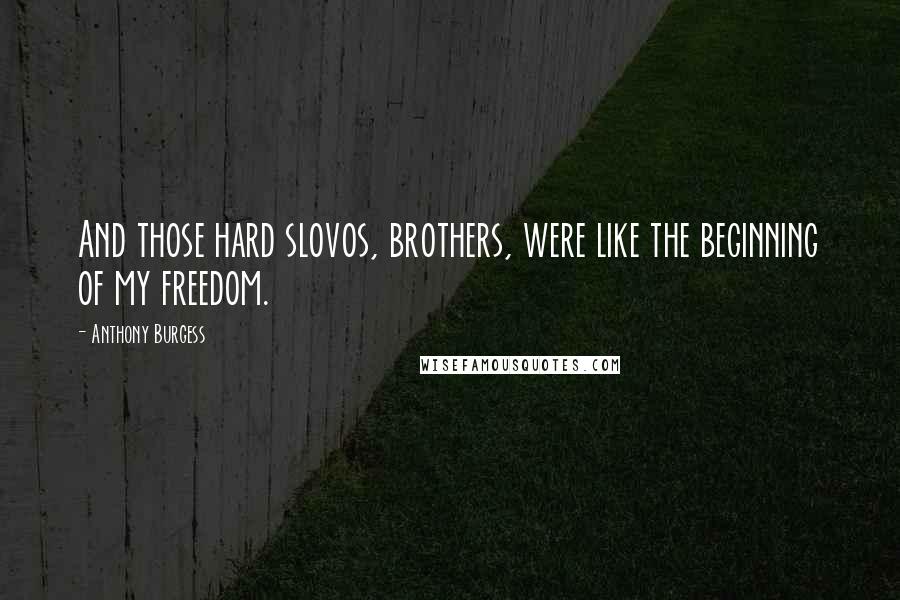 Anthony Burgess Quotes: And those hard slovos, brothers, were like the beginning of my freedom.
