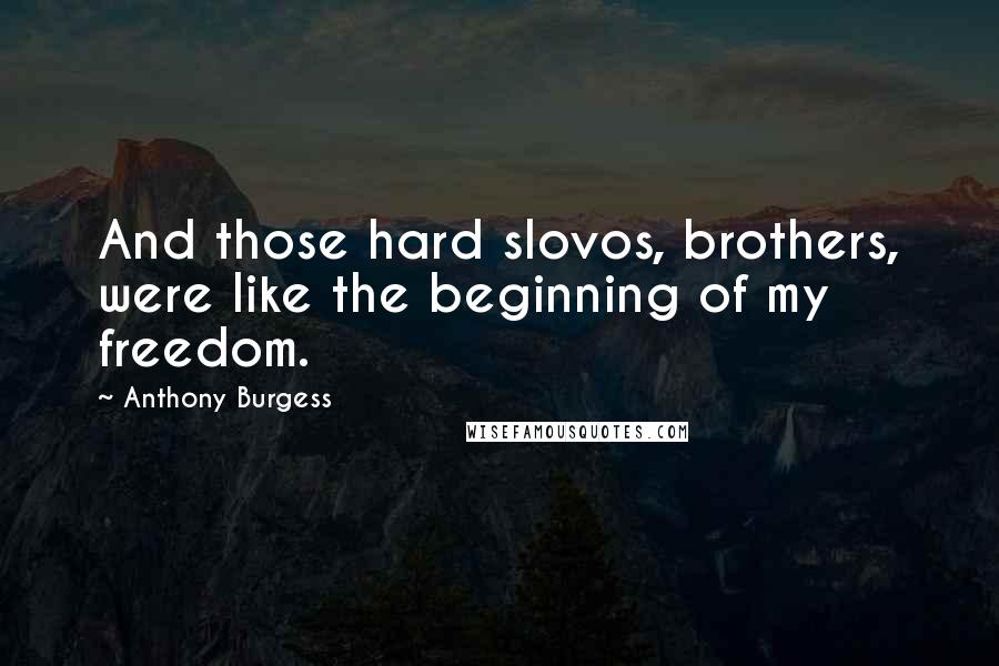 Anthony Burgess Quotes: And those hard slovos, brothers, were like the beginning of my freedom.