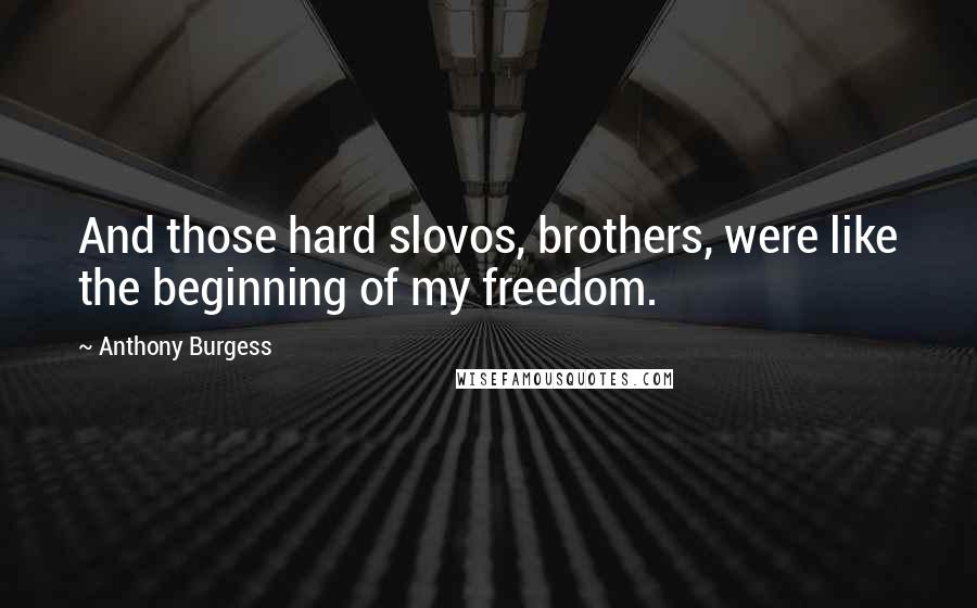 Anthony Burgess Quotes: And those hard slovos, brothers, were like the beginning of my freedom.