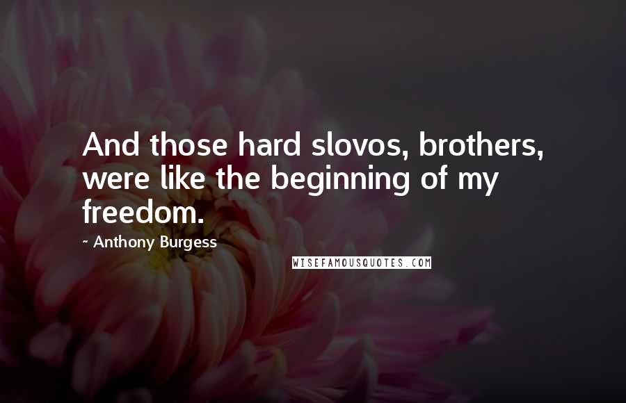 Anthony Burgess Quotes: And those hard slovos, brothers, were like the beginning of my freedom.
