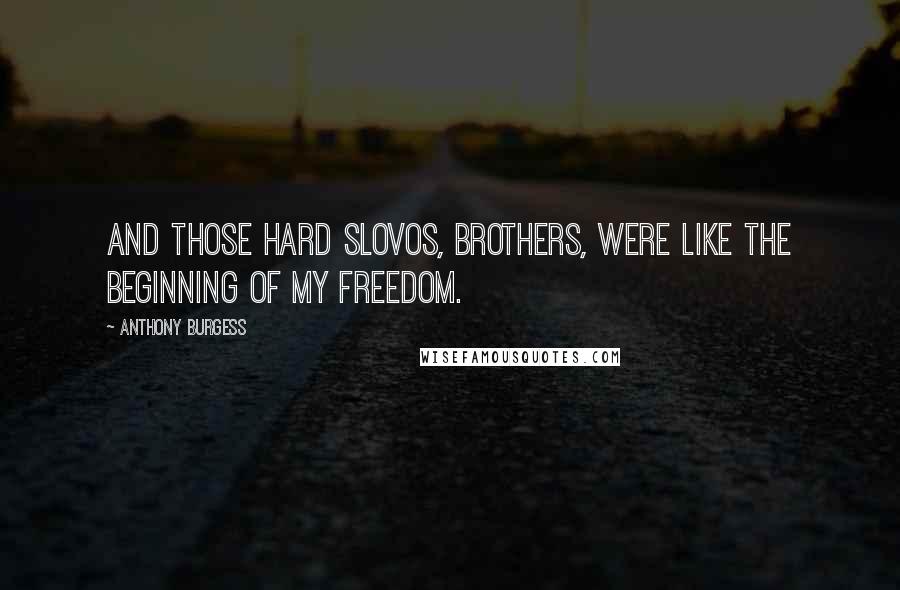Anthony Burgess Quotes: And those hard slovos, brothers, were like the beginning of my freedom.