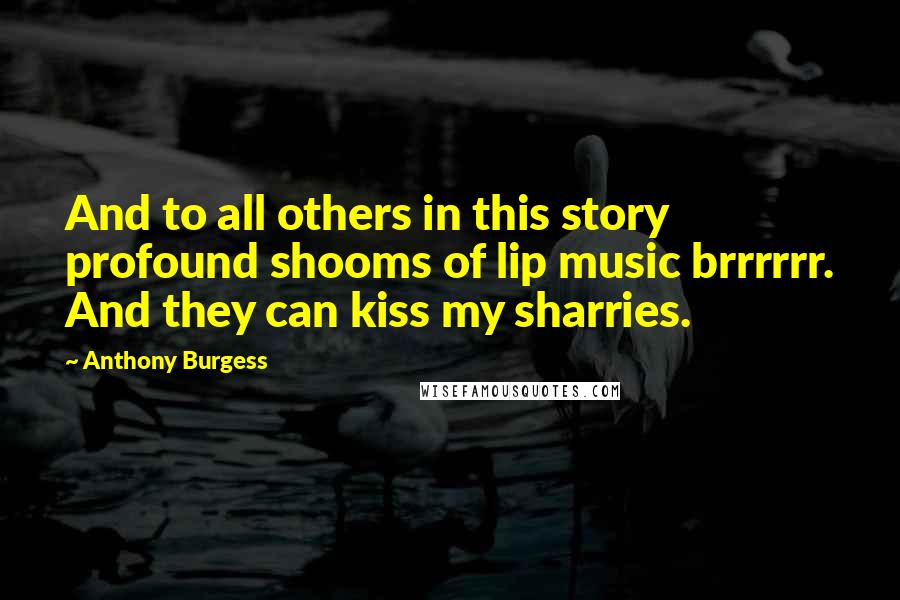 Anthony Burgess Quotes: And to all others in this story profound shooms of lip music brrrrrr. And they can kiss my sharries.