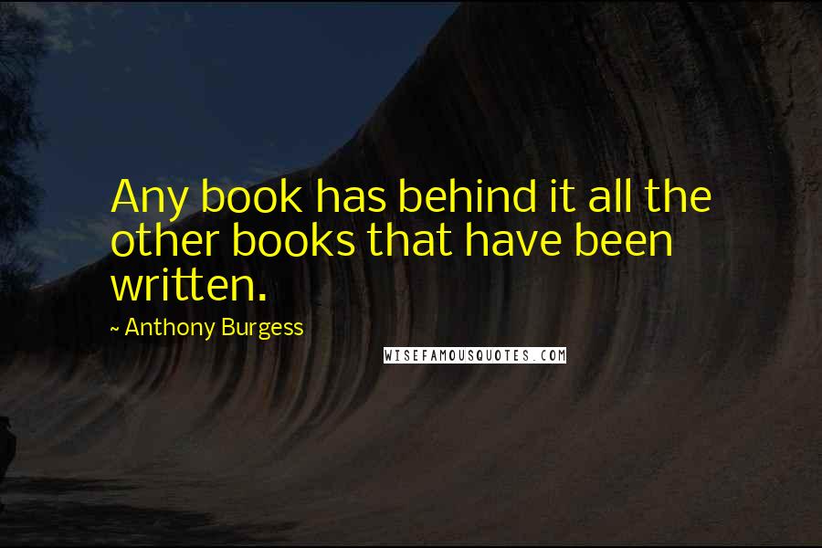 Anthony Burgess Quotes: Any book has behind it all the other books that have been written.