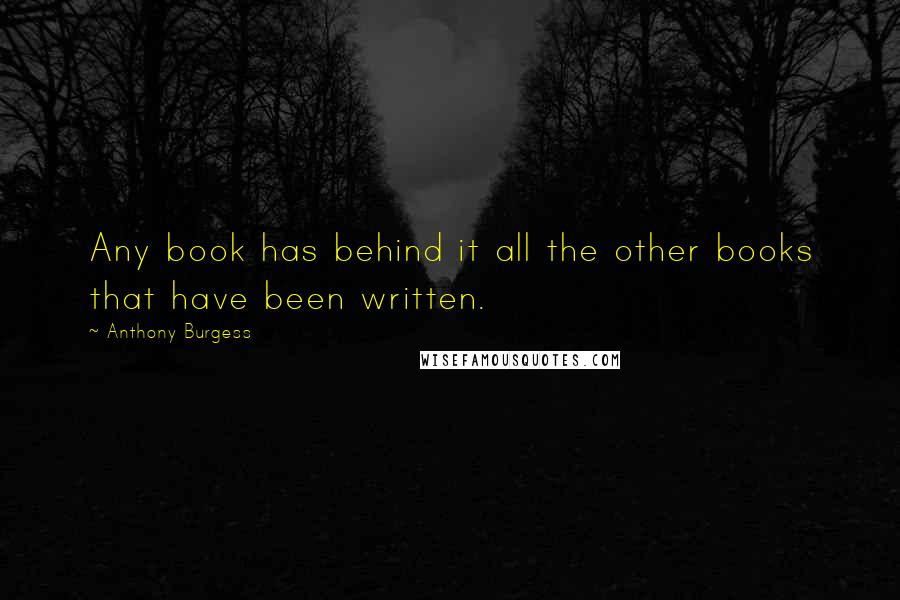 Anthony Burgess Quotes: Any book has behind it all the other books that have been written.