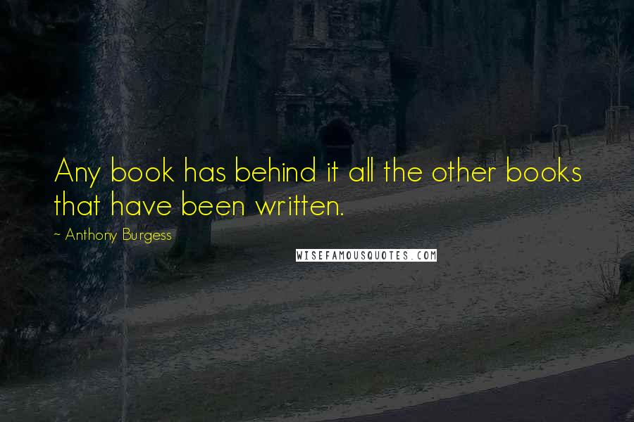 Anthony Burgess Quotes: Any book has behind it all the other books that have been written.