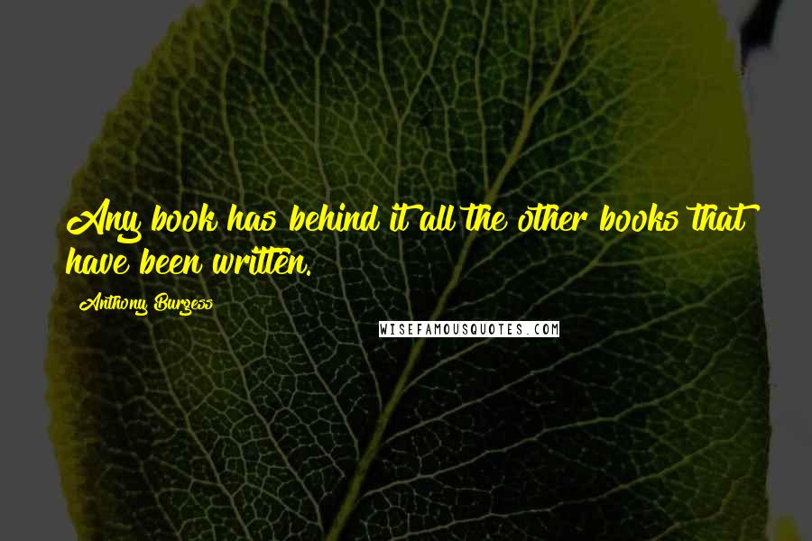 Anthony Burgess Quotes: Any book has behind it all the other books that have been written.