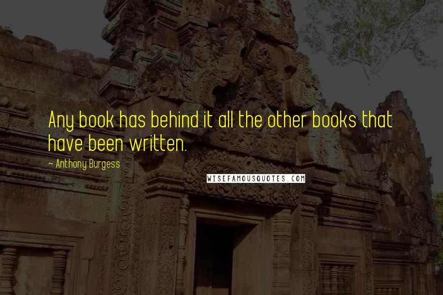 Anthony Burgess Quotes: Any book has behind it all the other books that have been written.