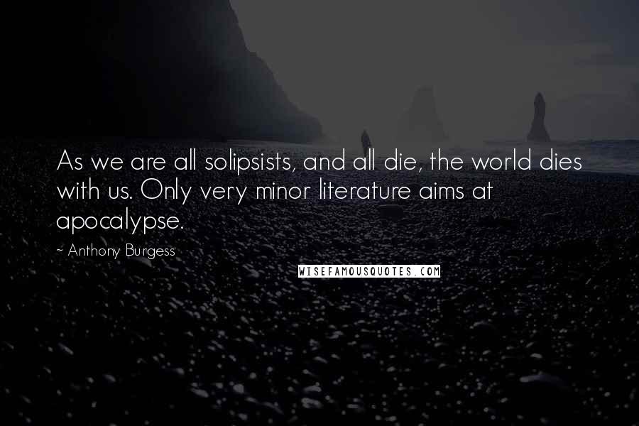 Anthony Burgess Quotes: As we are all solipsists, and all die, the world dies with us. Only very minor literature aims at apocalypse.