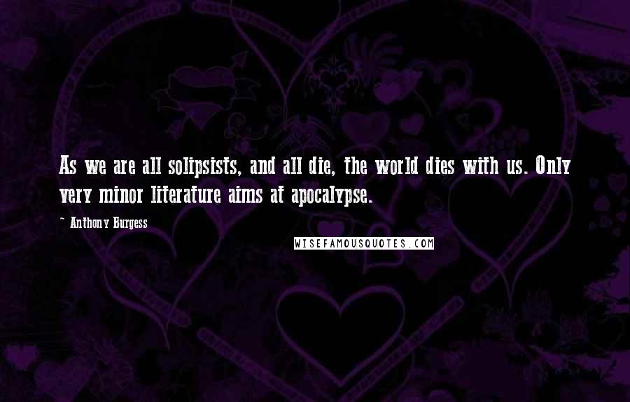 Anthony Burgess Quotes: As we are all solipsists, and all die, the world dies with us. Only very minor literature aims at apocalypse.
