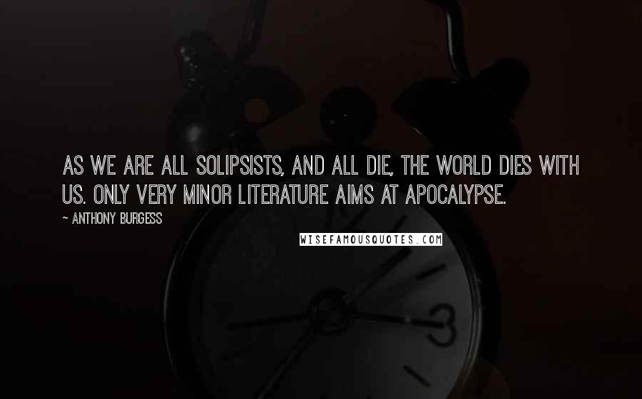 Anthony Burgess Quotes: As we are all solipsists, and all die, the world dies with us. Only very minor literature aims at apocalypse.