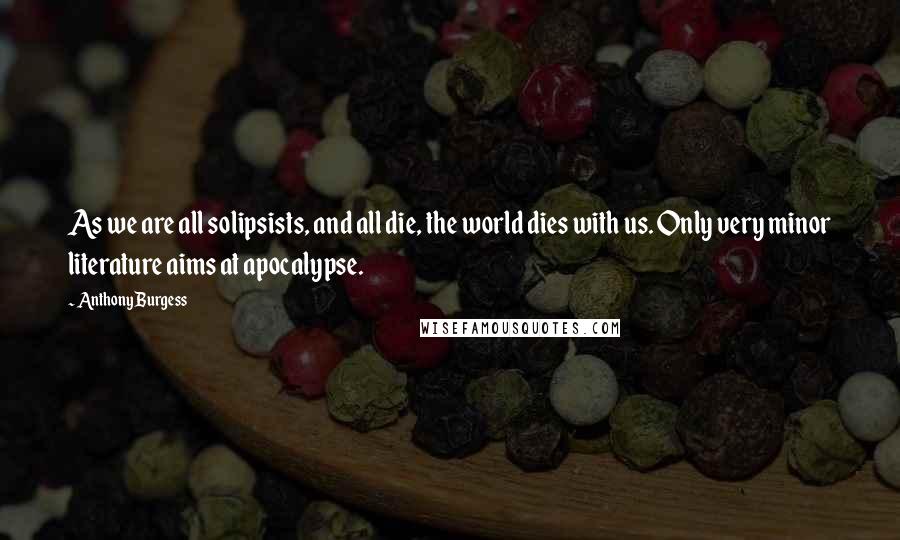 Anthony Burgess Quotes: As we are all solipsists, and all die, the world dies with us. Only very minor literature aims at apocalypse.