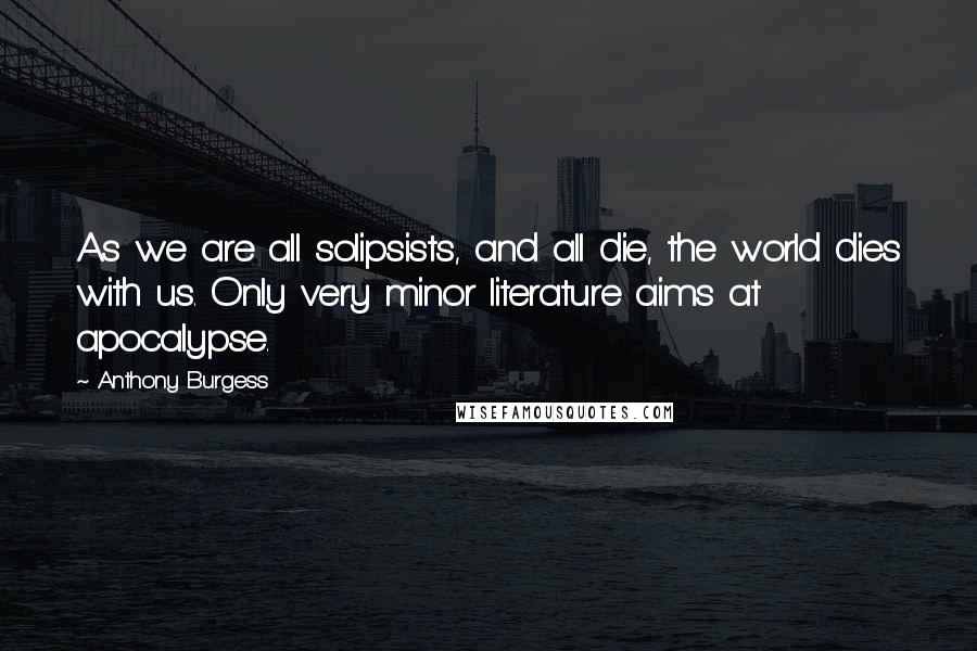 Anthony Burgess Quotes: As we are all solipsists, and all die, the world dies with us. Only very minor literature aims at apocalypse.