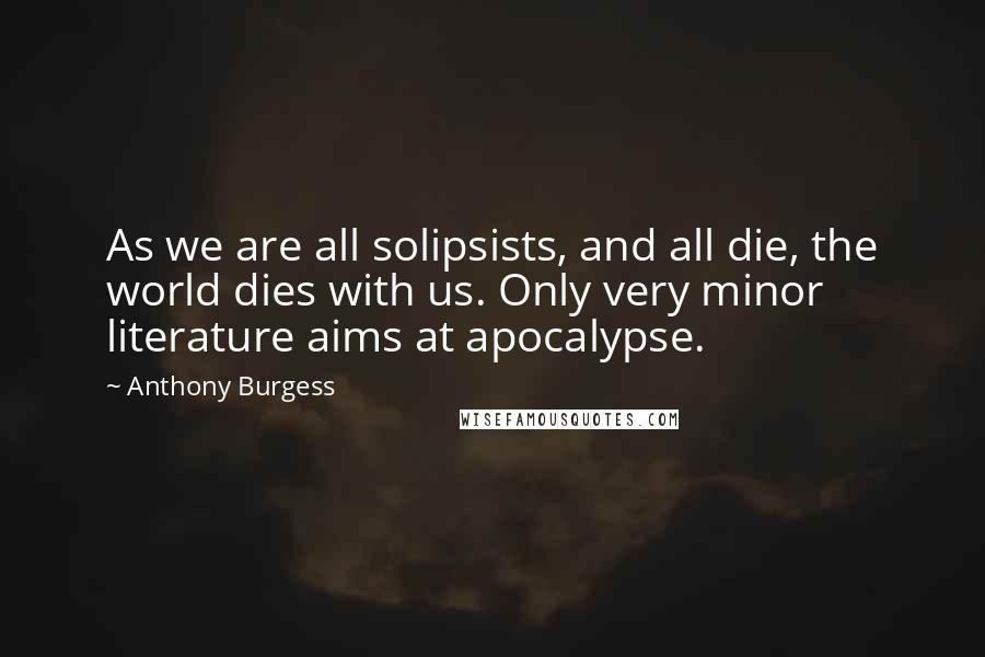 Anthony Burgess Quotes: As we are all solipsists, and all die, the world dies with us. Only very minor literature aims at apocalypse.