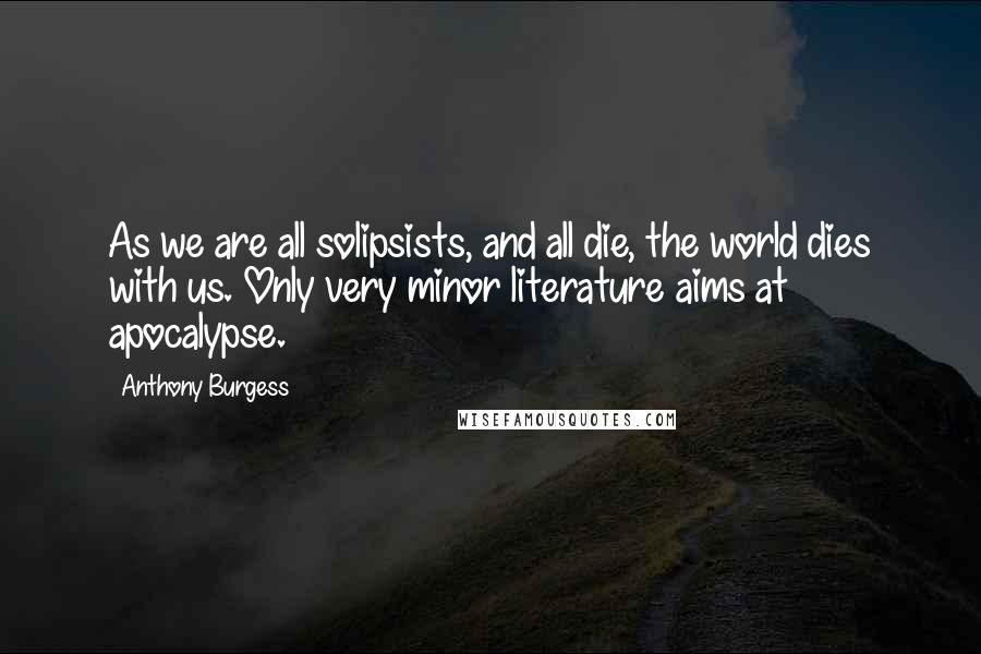 Anthony Burgess Quotes: As we are all solipsists, and all die, the world dies with us. Only very minor literature aims at apocalypse.