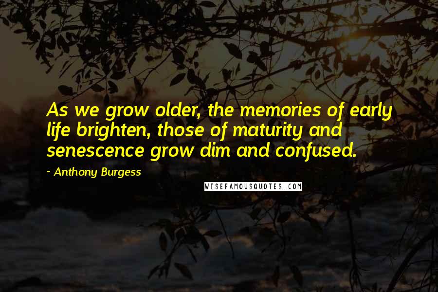 Anthony Burgess Quotes: As we grow older, the memories of early life brighten, those of maturity and senescence grow dim and confused.