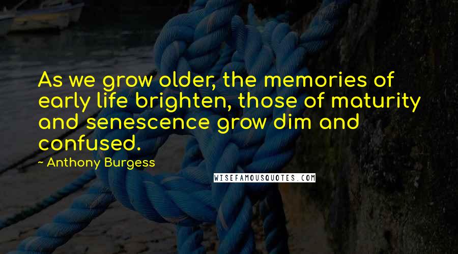Anthony Burgess Quotes: As we grow older, the memories of early life brighten, those of maturity and senescence grow dim and confused.