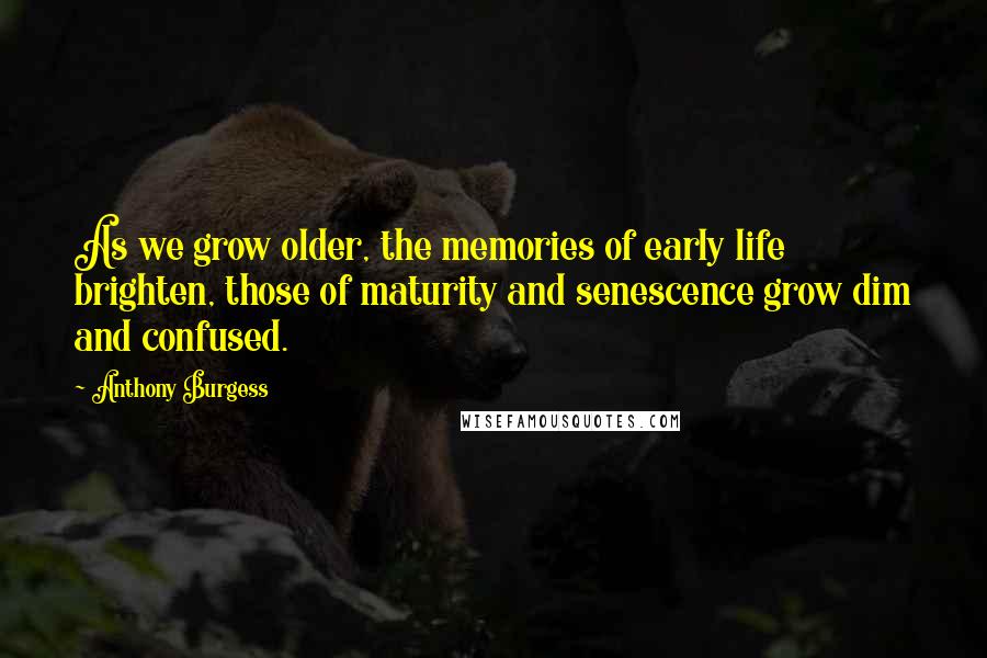 Anthony Burgess Quotes: As we grow older, the memories of early life brighten, those of maturity and senescence grow dim and confused.