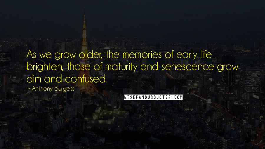 Anthony Burgess Quotes: As we grow older, the memories of early life brighten, those of maturity and senescence grow dim and confused.