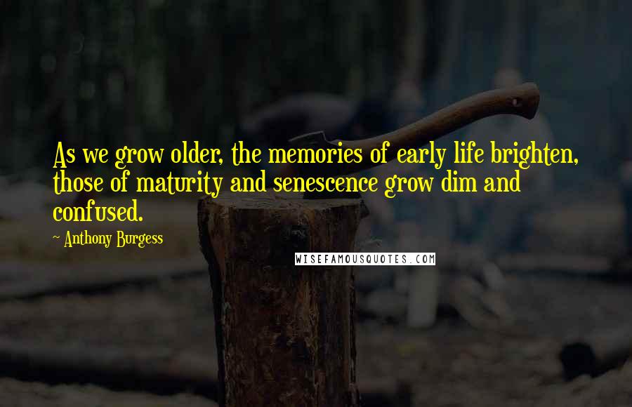 Anthony Burgess Quotes: As we grow older, the memories of early life brighten, those of maturity and senescence grow dim and confused.