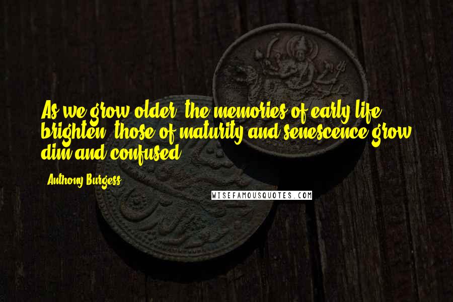 Anthony Burgess Quotes: As we grow older, the memories of early life brighten, those of maturity and senescence grow dim and confused.