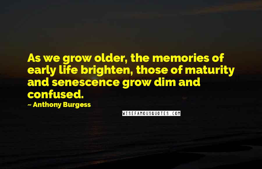 Anthony Burgess Quotes: As we grow older, the memories of early life brighten, those of maturity and senescence grow dim and confused.