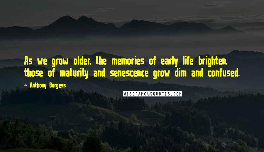 Anthony Burgess Quotes: As we grow older, the memories of early life brighten, those of maturity and senescence grow dim and confused.