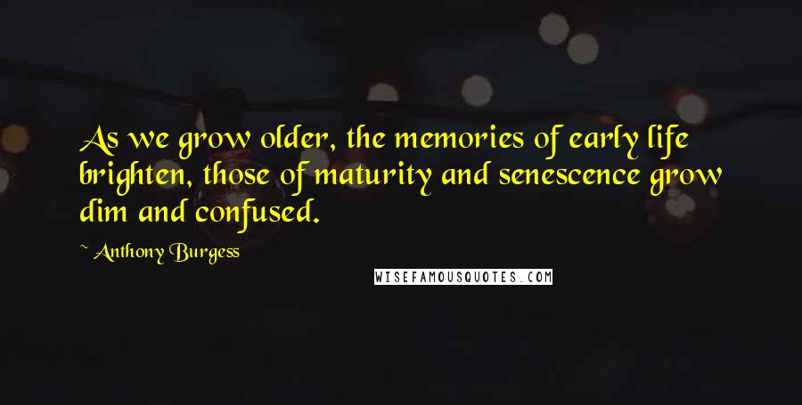 Anthony Burgess Quotes: As we grow older, the memories of early life brighten, those of maturity and senescence grow dim and confused.