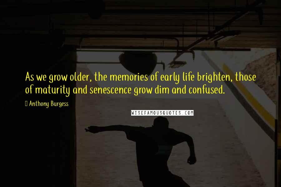 Anthony Burgess Quotes: As we grow older, the memories of early life brighten, those of maturity and senescence grow dim and confused.