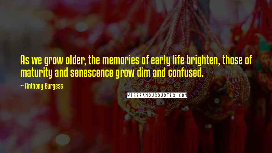 Anthony Burgess Quotes: As we grow older, the memories of early life brighten, those of maturity and senescence grow dim and confused.