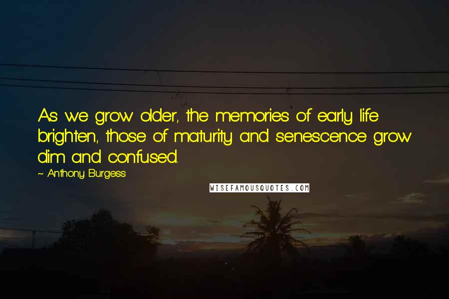 Anthony Burgess Quotes: As we grow older, the memories of early life brighten, those of maturity and senescence grow dim and confused.