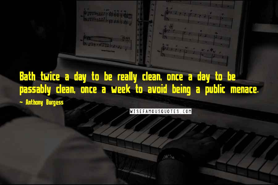 Anthony Burgess Quotes: Bath twice a day to be really clean, once a day to be passably clean, once a week to avoid being a public menace.