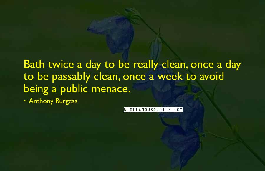 Anthony Burgess Quotes: Bath twice a day to be really clean, once a day to be passably clean, once a week to avoid being a public menace.