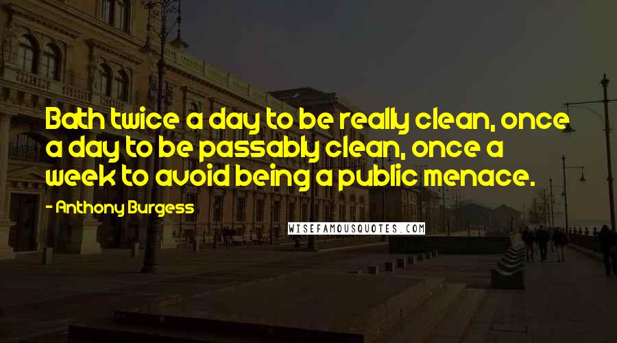 Anthony Burgess Quotes: Bath twice a day to be really clean, once a day to be passably clean, once a week to avoid being a public menace.