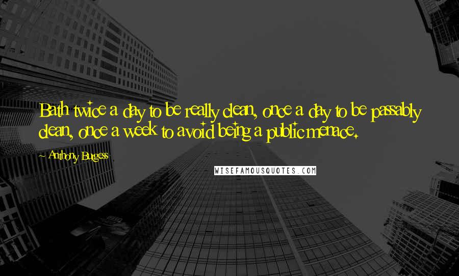 Anthony Burgess Quotes: Bath twice a day to be really clean, once a day to be passably clean, once a week to avoid being a public menace.