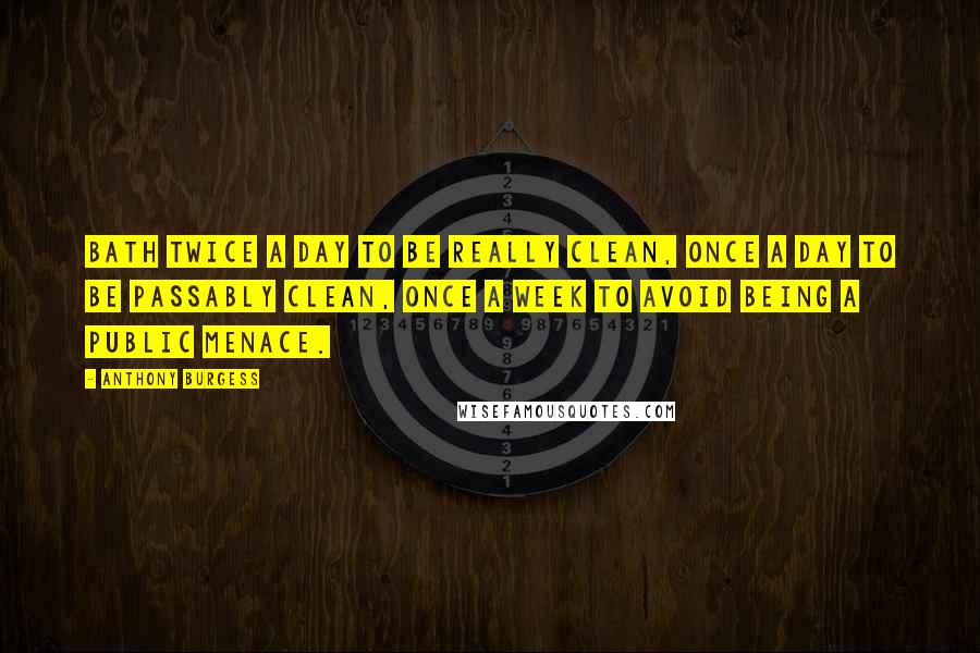 Anthony Burgess Quotes: Bath twice a day to be really clean, once a day to be passably clean, once a week to avoid being a public menace.