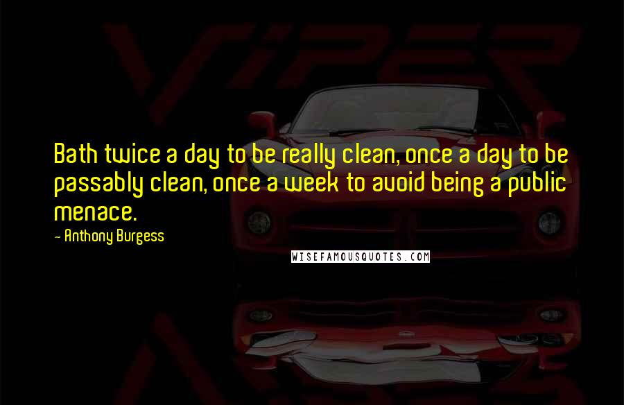 Anthony Burgess Quotes: Bath twice a day to be really clean, once a day to be passably clean, once a week to avoid being a public menace.