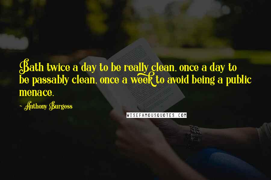 Anthony Burgess Quotes: Bath twice a day to be really clean, once a day to be passably clean, once a week to avoid being a public menace.