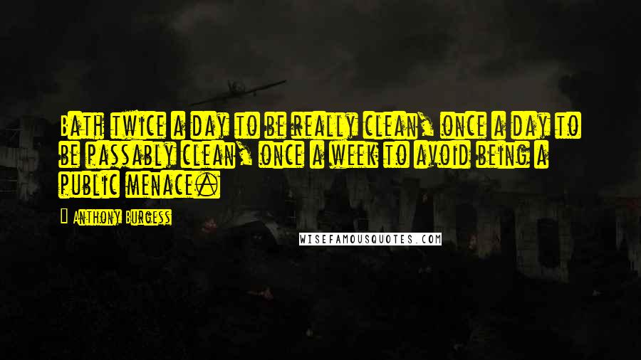 Anthony Burgess Quotes: Bath twice a day to be really clean, once a day to be passably clean, once a week to avoid being a public menace.