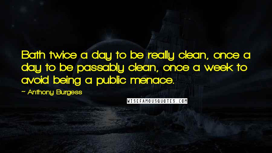 Anthony Burgess Quotes: Bath twice a day to be really clean, once a day to be passably clean, once a week to avoid being a public menace.