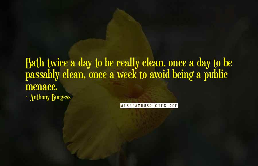 Anthony Burgess Quotes: Bath twice a day to be really clean, once a day to be passably clean, once a week to avoid being a public menace.