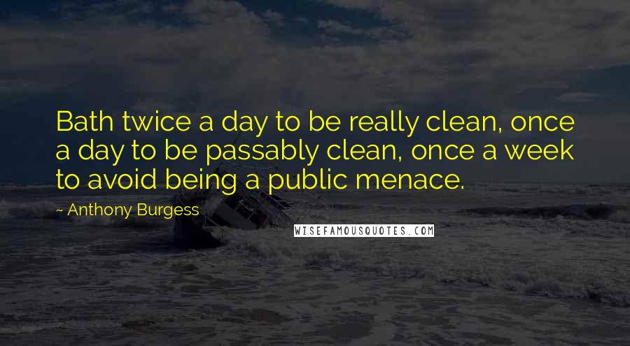 Anthony Burgess Quotes: Bath twice a day to be really clean, once a day to be passably clean, once a week to avoid being a public menace.