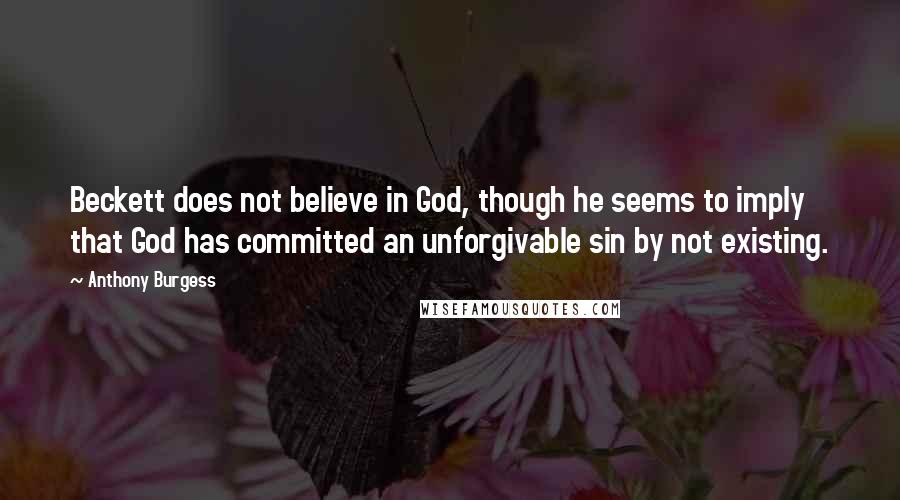 Anthony Burgess Quotes: Beckett does not believe in God, though he seems to imply that God has committed an unforgivable sin by not existing.